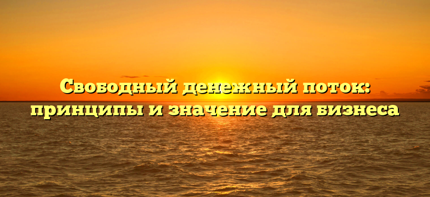 Свободный денежный поток: принципы и значение для бизнеса