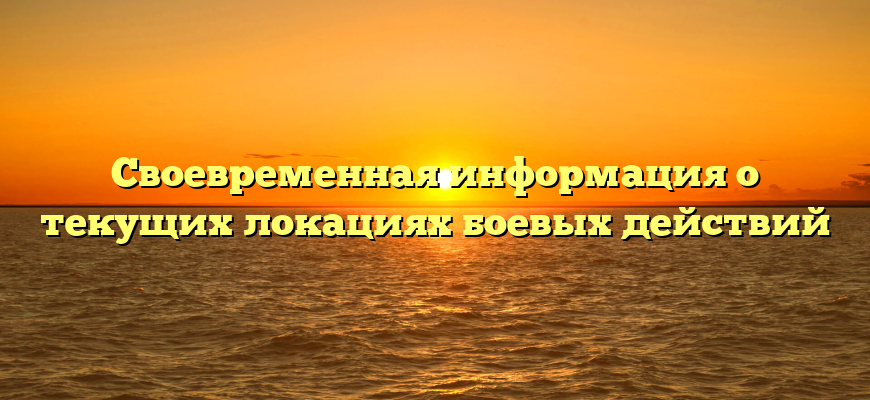 Своевременная информация о текущих локациях боевых действий