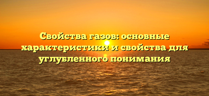 Свойства газов: основные характеристики и свойства для углубленного понимания