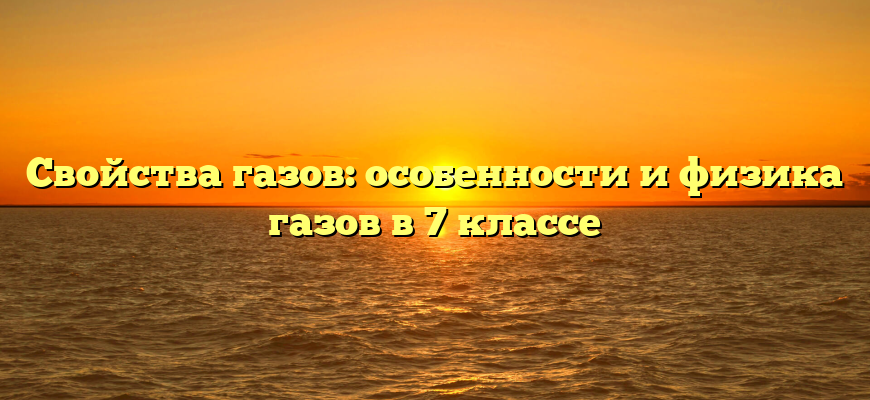 Свойства газов: особенности и физика газов в 7 классе