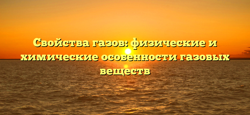 Свойства газов: физические и химические особенности газовых веществ