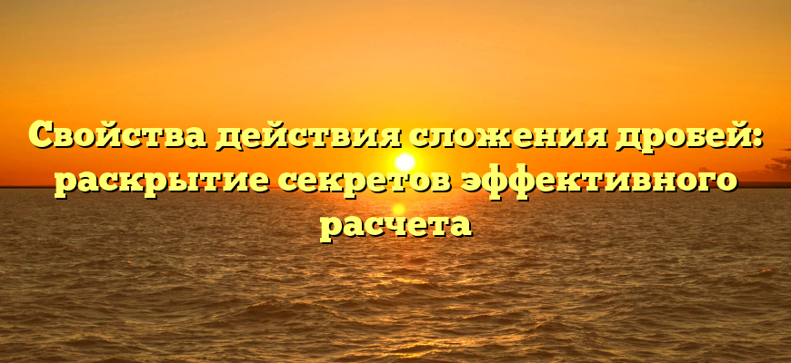 Свойства действия сложения дробей: раскрытие секретов эффективного расчета