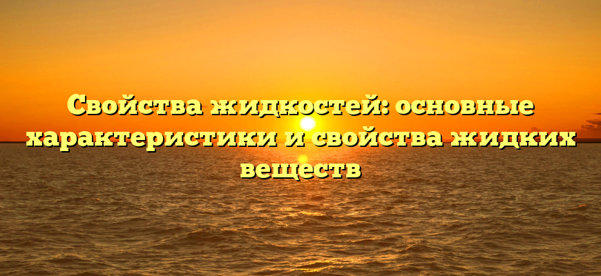 Свойства жидкостей: основные характеристики и свойства жидких веществ