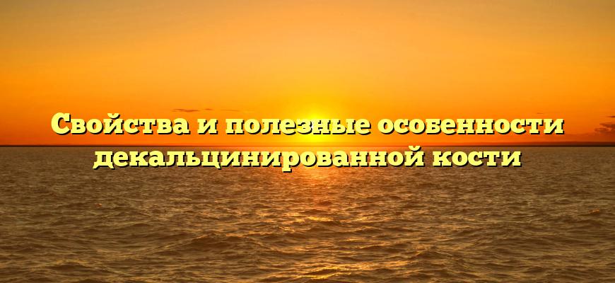 Свойства и полезные особенности декальцинированной кости