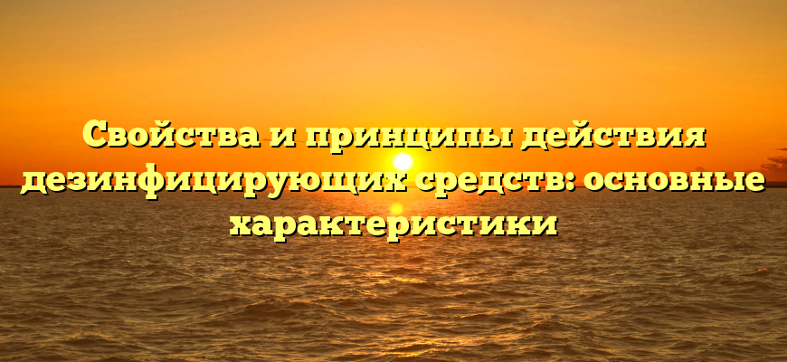 Свойства и принципы действия дезинфицирующих средств: основные характеристики