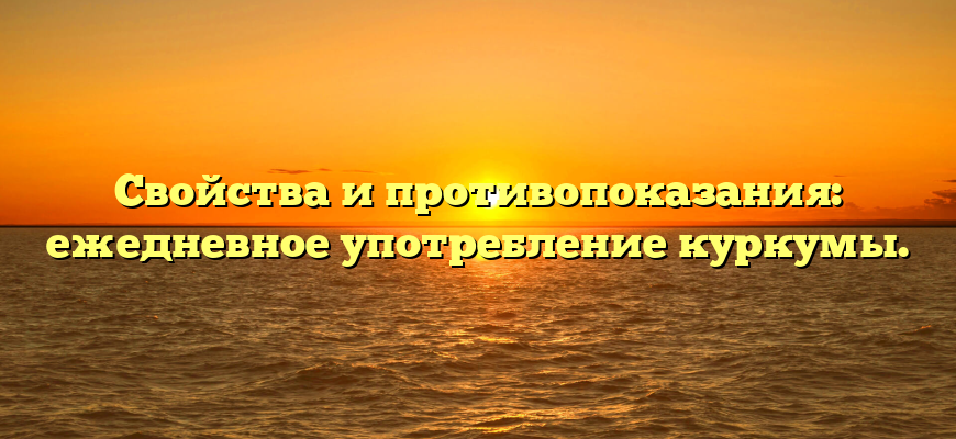 Свойства и противопоказания: ежедневное употребление куркумы.