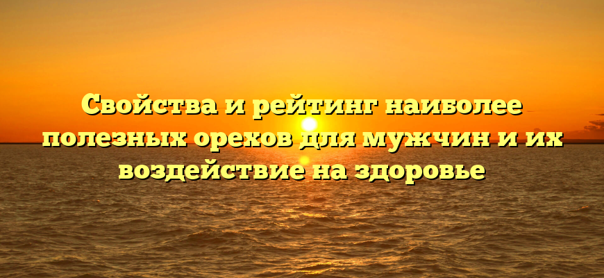 Свойства и рейтинг наиболее полезных орехов для мужчин и их воздействие на здоровье