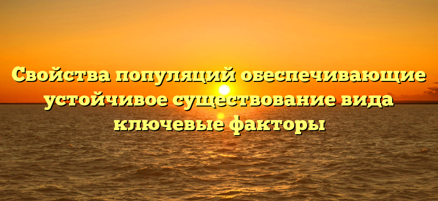 Свойства популяций обеспечивающие устойчивое существование вида ключевые факторы