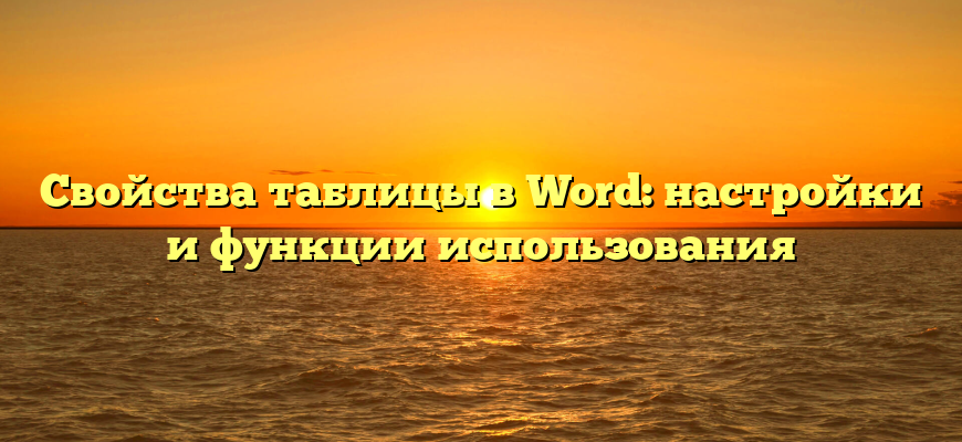 Свойства таблицы в Word: настройки и функции использования