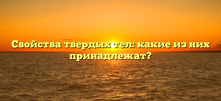 Свойства твердых тел: какие из них принадлежат?