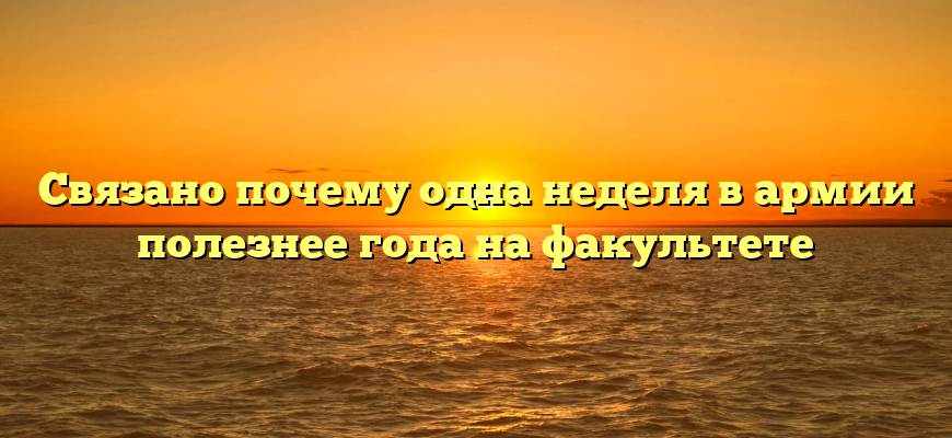 Связано почему одна неделя в армии полезнее года на факультете