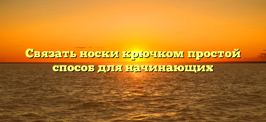 Связать носки крючком простой способ для начинающих