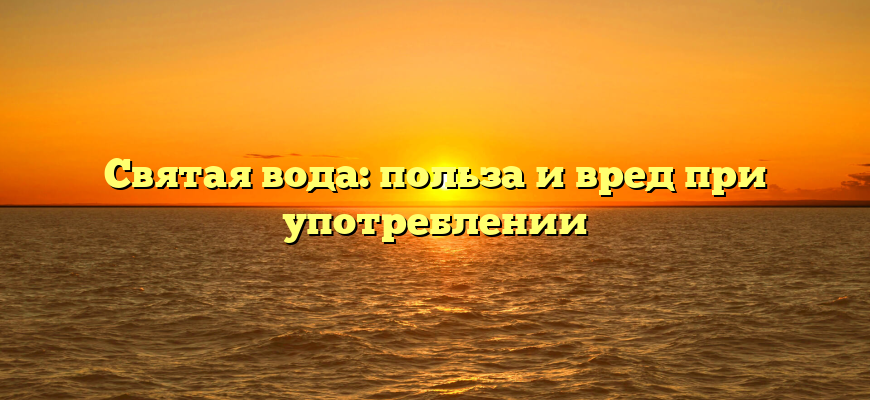 Святая вода: польза и вред при употреблении