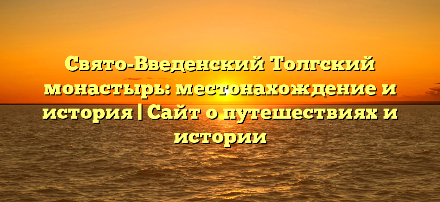 Свято-Введенский Толгский монастырь: местонахождение и история | Сайт о путешествиях и истории