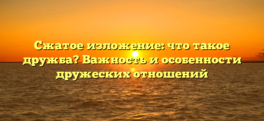 Сжатое изложение: что такое дружба? Важность и особенности дружеских отношений