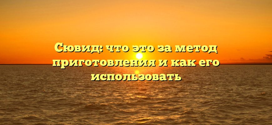 Сювид: что это за метод приготовления и как его использовать