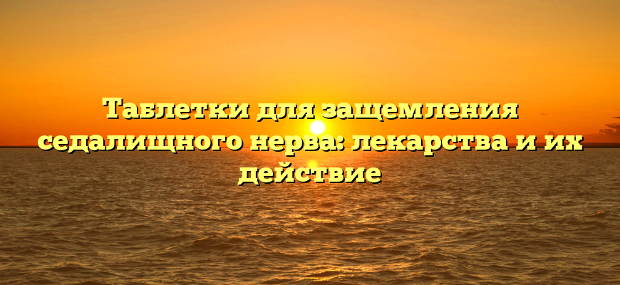 Таблетки для защемления седалищного нерва: лекарства и их действие