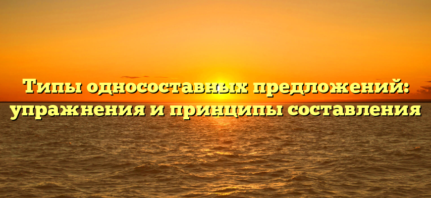 Типы односоставных предложений: упражнения и принципы составления