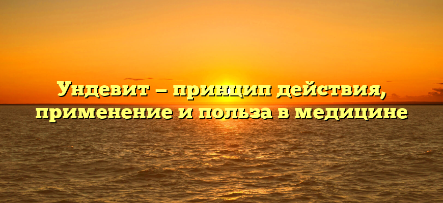 Ундевит — принцип действия, применение и польза в медицине