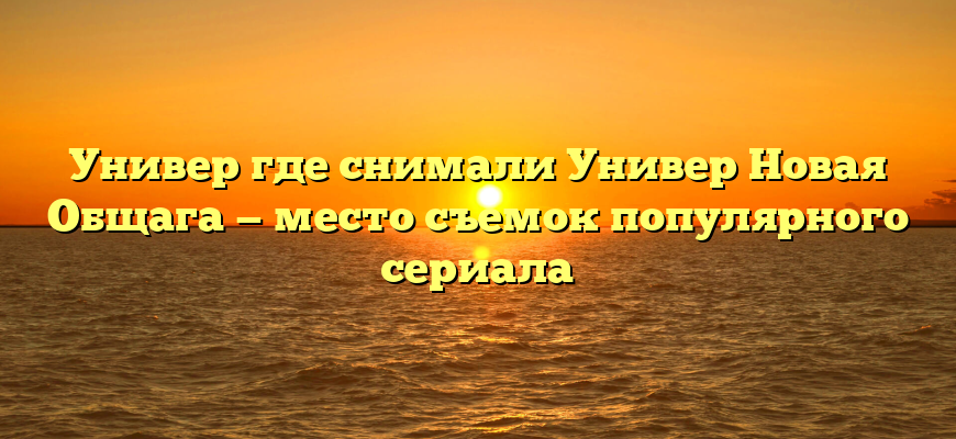 Универ где снимали Универ Новая Общага — место съемок популярного сериала