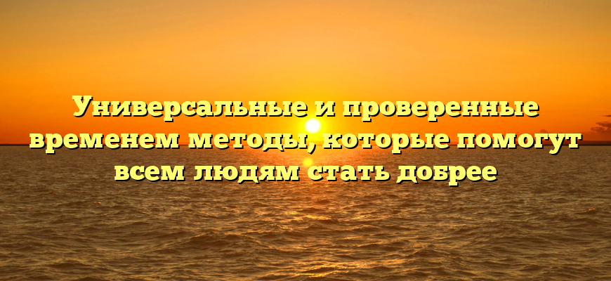 Универсальные и проверенные временем методы, которые помогут всем людям стать добрее