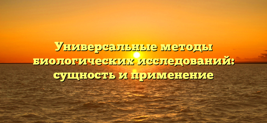 Универсальные методы биологических исследований: сущность и применение