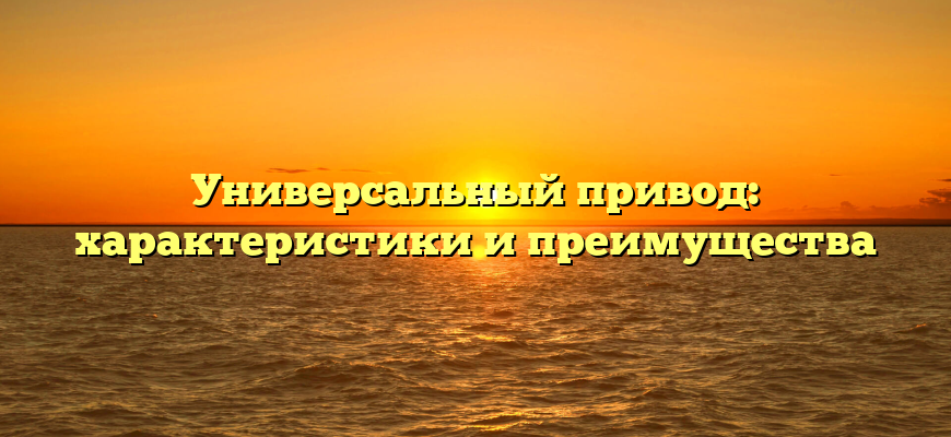 Универсальный привод: характеристики и преимущества