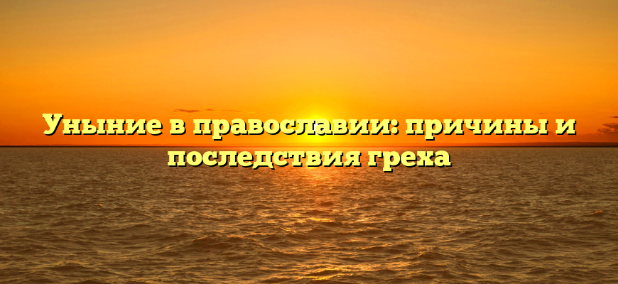 Уныние в православии: причины и последствия греха