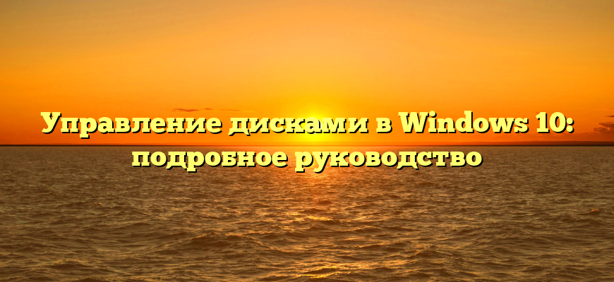 Управление дисками в Windows 10: подробное руководство