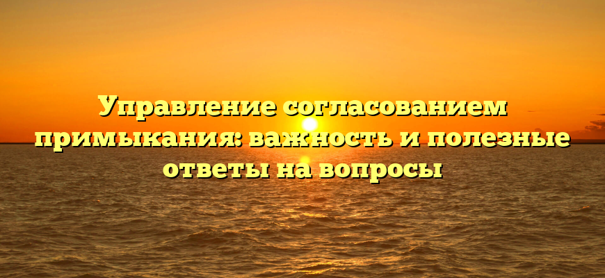 Управление согласованием примыкания: важность и полезные ответы на вопросы