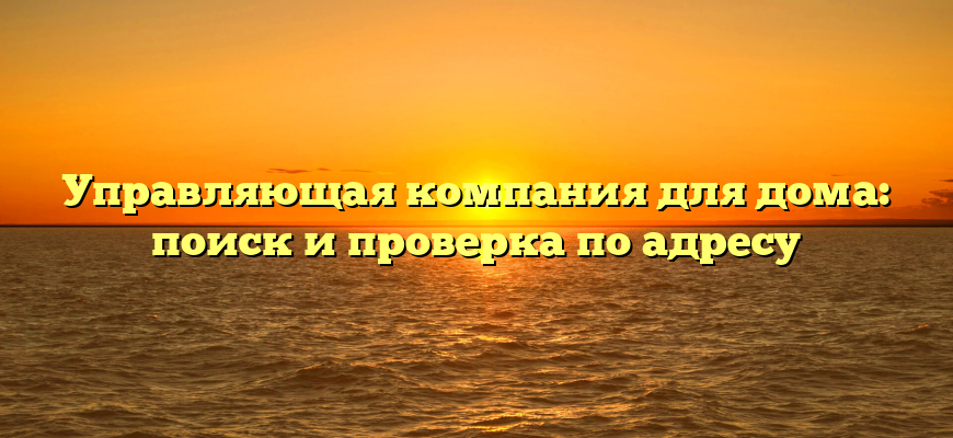 Управляющая компания для дома: поиск и проверка по адресу