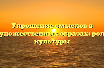 Упрощение смыслов в художественных образах: роль культуры