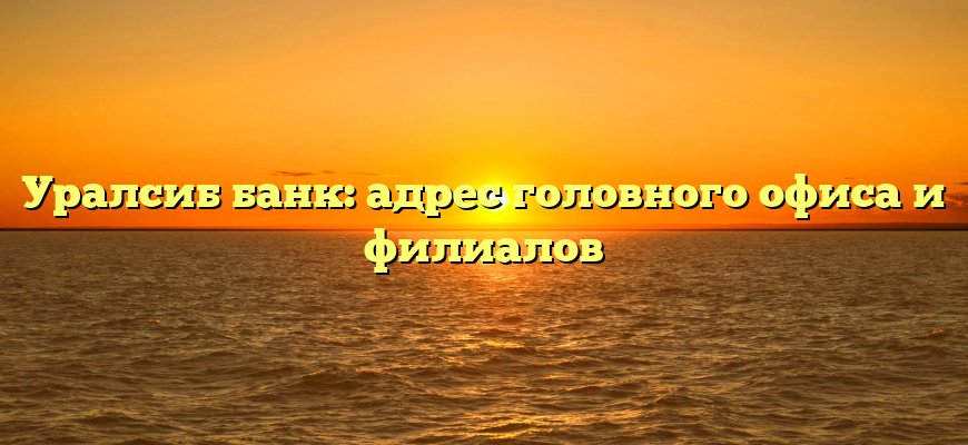 Уралсиб банк: адрес головного офиса и филиалов