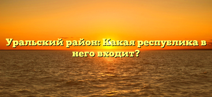 Уральский район: Какая республика в него входит?