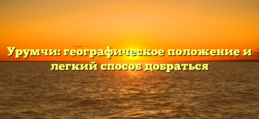 Урумчи: географическое положение и легкий способ добраться