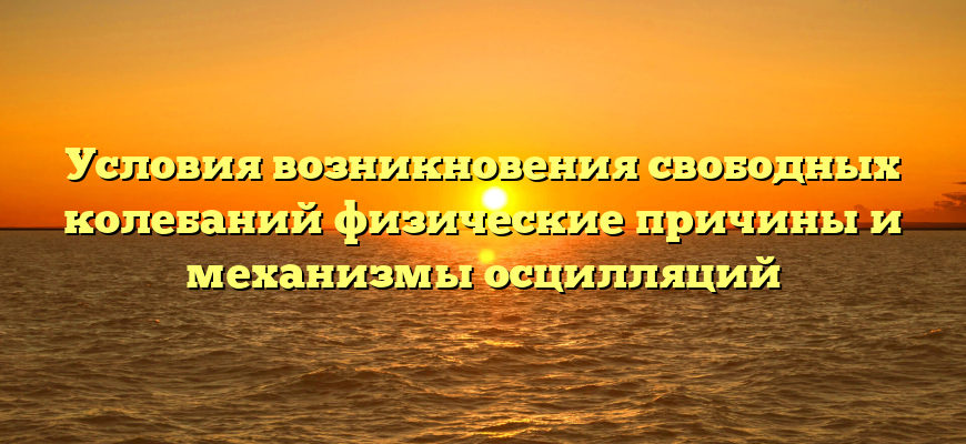 Условия возникновения свободных колебаний физические причины и механизмы осцилляций