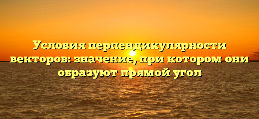 Условия перпендикулярности векторов: значение, при котором они образуют прямой угол