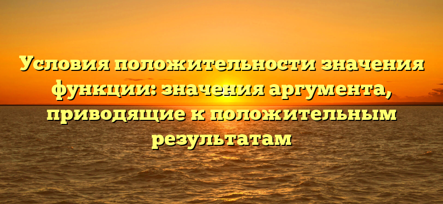 Условия положительности значения функции: значения аргумента, приводящие к положительным результатам