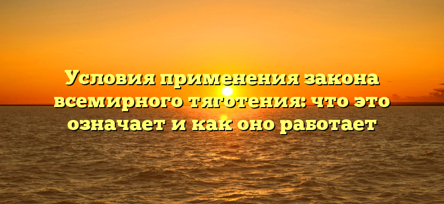 Условия применения закона всемирного тяготения: что это означает и как оно работает