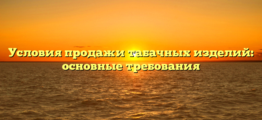 Условия продажи табачных изделий: основные требования