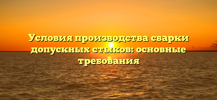 Условия производства сварки допускных стыков: основные требования