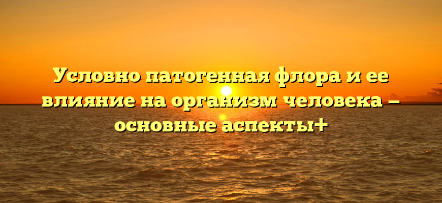 Условно патогенная флора и ее влияние на организм человека — основные аспекты+