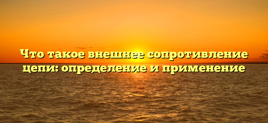 Что такое внешнее сопротивление цепи: определение и применение