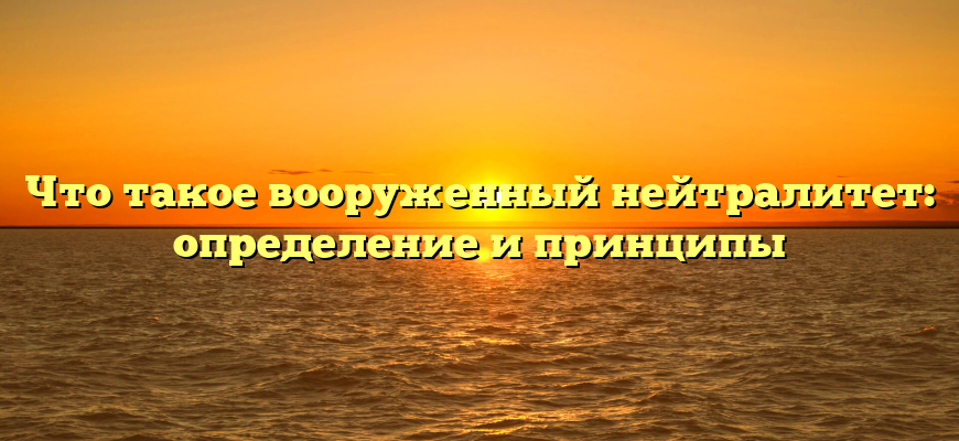 Что такое вооруженный нейтралитет: определение и принципы