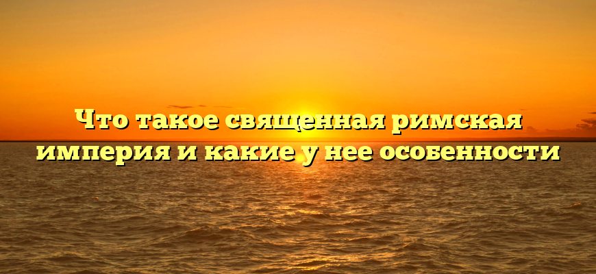 Что такое священная римская империя и какие у нее особенности