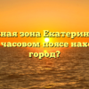 Временная зона Екатеринбурга: в каком часовом поясе находится город?