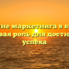 Значение маркетинга в бизнесе: ключевая роль для достижения успеха