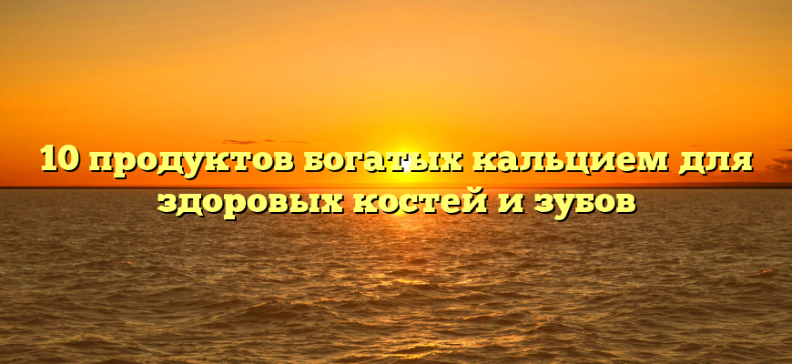 10 продуктов богатых кальцием для здоровых костей и зубов