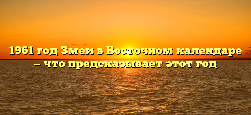 1961 год Змеи в Восточном календаре — что предсказывает этот год