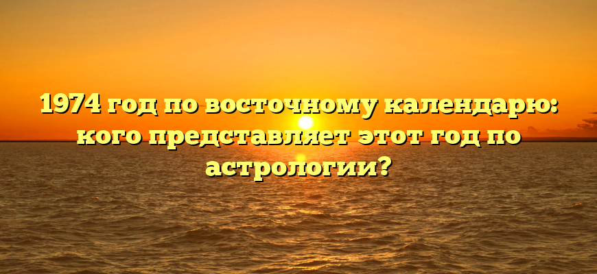 1974 год по восточному календарю: кого представляет этот год по астрологии?